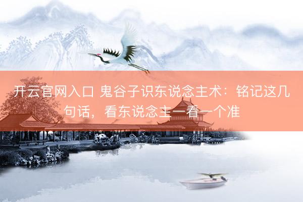 开云官网入口 鬼谷子识东说念主术:铭记这几句话,看东说念主一看一个准