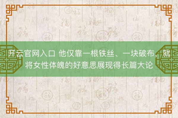 开云官网入口 他仅靠一根铁丝、一块破布，就将女性体魄的好意思展现得长篇大论