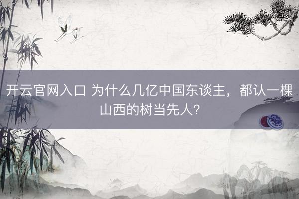 开云官网入口 为什么几亿中国东谈主，都认一棵山西的树当先人？