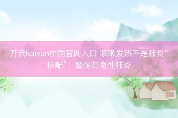 开云kaiyun中国官网入口 咳嗽发热不是肺炎“标配”！警惕归隐性肺炎