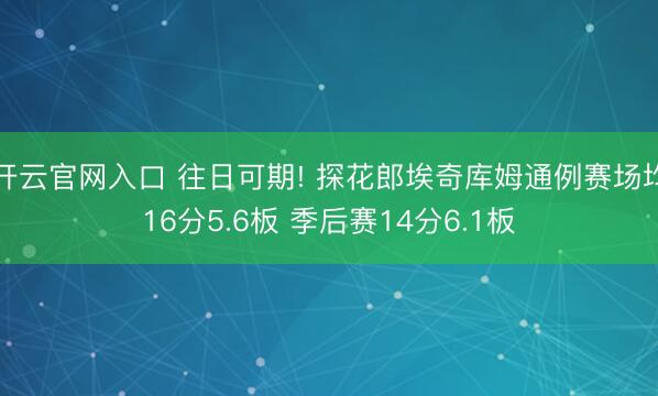 开云官网入口 往日可期! 探花郎埃奇库姆通例赛场均16分5.6板 季后赛14分6.1板