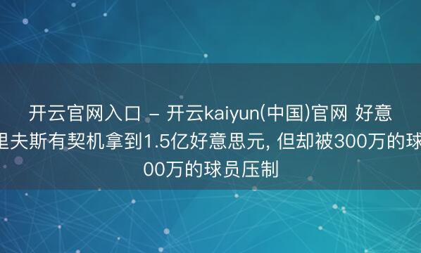 开云官网入口 - 开云kaiyun(中国)官网 好意思记: 里夫斯有契机拿到1.5亿好意思元， 但却被300万的球员压制