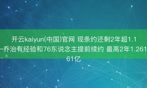 开云kaiyun(中国)官网 现条约还剩2年超1.1亿~乔治有经验和76东说念主提前续约 最高2年1.261亿