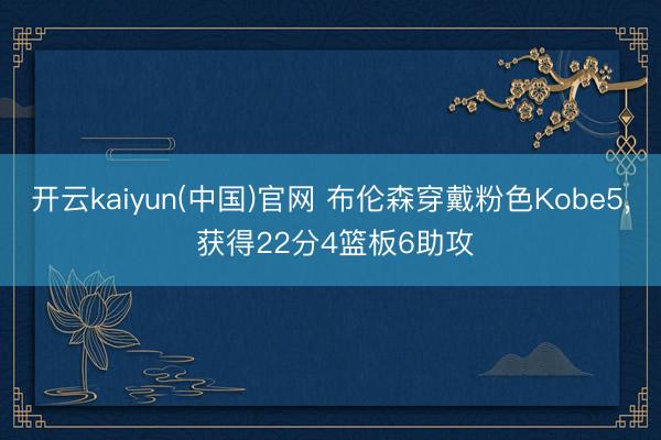开云kaiyun(中国)官网 布伦森穿戴粉色Kobe5， 获得22分4篮板6助攻