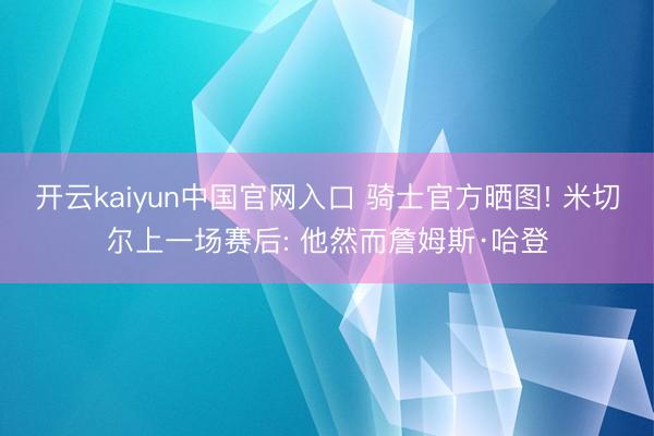 开云kaiyun中国官网入口 骑士官方晒图! 米切尔上一场赛后: 他然而詹姆斯·哈登