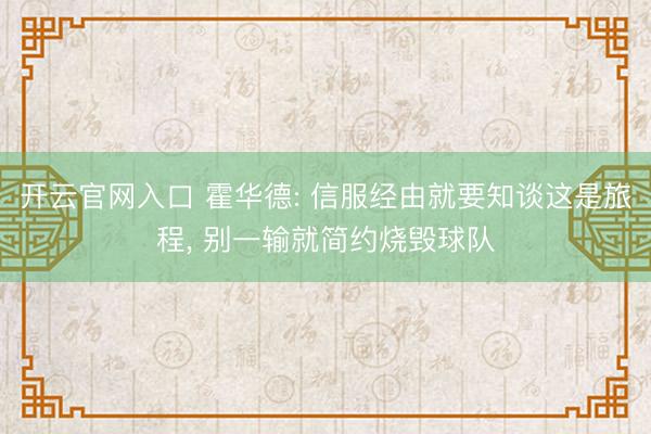 开云官网入口 霍华德: 信服经由就要知谈这是旅程， 别一输就简约烧毁球队