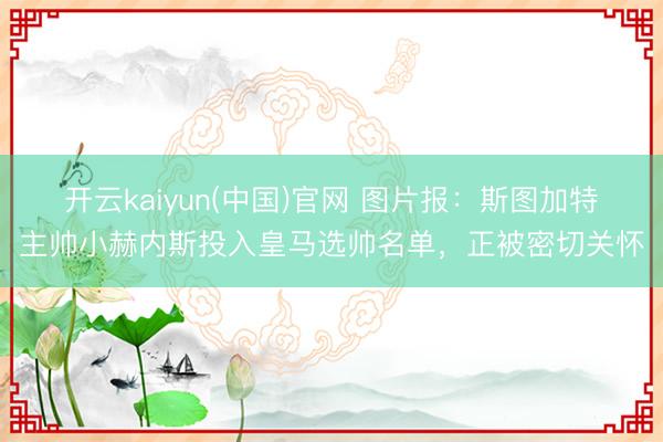 开云kaiyun(中国)官网 图片报：斯图加特主帅小赫内斯投入皇马选帅名单，正被密切关怀