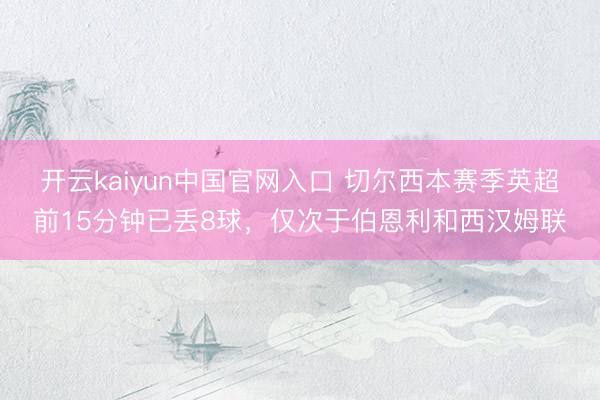 开云kaiyun中国官网入口 切尔西本赛季英超前15分钟已丢8球,仅次于伯恩利和西汉姆联