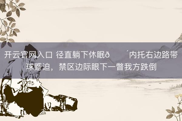 开云官网入口 径直躺下休眠😴内托右边路带球蹙迫,禁区边际眼下一瞥我方跌倒