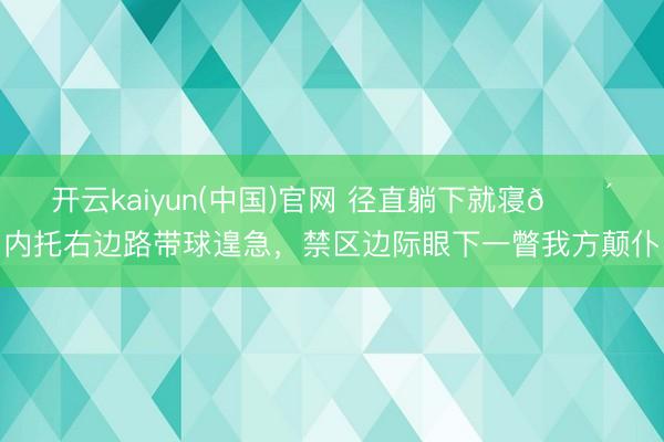 开云kaiyun(中国)官网 径直躺下就寝😴内托右边路带球遑急，禁区边际眼下一瞥我方颠仆