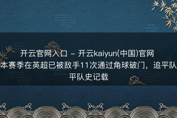 开云官网入口 - 开云kaiyun(中国)官网 切尔西本赛季在英超已被敌手11次通过角球破门,追平队史记载