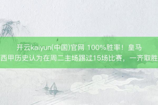 开云kaiyun(中国)官网 100%胜率！皇马西甲历史认为在周二主场踢过15场比赛，一齐取胜