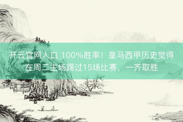 开云官网入口 100%胜率!皇马西甲历史觉得在周二主场踢过15场比赛,一齐取胜
