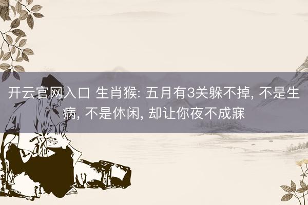 开云官网入口 生肖猴: 五月有3关躲不掉， 不是生病， 不是休闲， 却让你夜不成寐