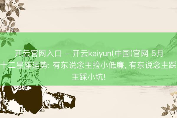 开云官网入口 - 开云kaiyun(中国)官网 5月15日十二星座运势: 有东说念主捡小低廉， 有东说念主踩小坑!