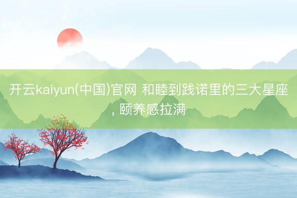 开云kaiyun(中国)官网 和睦到践诺里的三大星座, 颐养感拉满