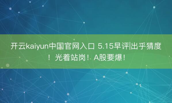 开云kaiyun中国官网入口 5.15早评|出乎猜度！光着站岗！A股要爆！