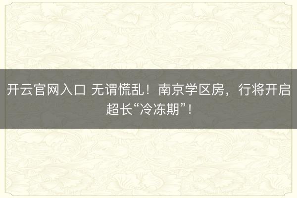 开云官网入口 无谓慌乱！南京学区房，行将开启超长“冷冻期”！