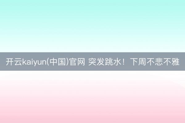 开云kaiyun(中国)官网 突发跳水！下周不悲不雅