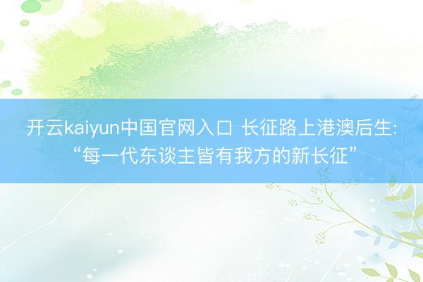开云kaiyun中国官网入口 长征路上港澳后生: “每一代东谈主皆有我方的新长征”