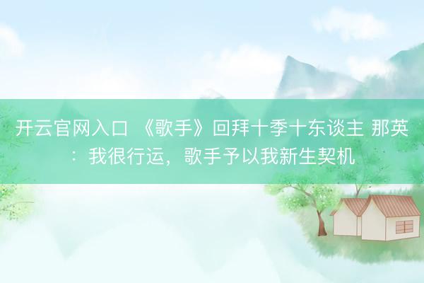 开云官网入口 《歌手》回拜十季十东谈主 那英：我很行运，歌手予以我新生契机