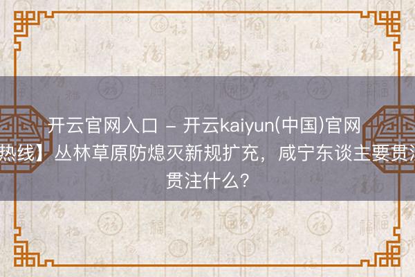 开云官网入口 - 开云kaiyun(中国)官网 【法治热线】丛林草原防熄灭新规扩充，咸宁东谈主要贯注什么？