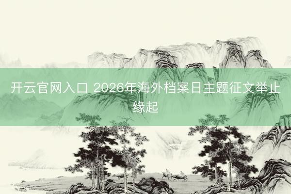 开云官网入口 2026年海外档案日主题征文举止缘起