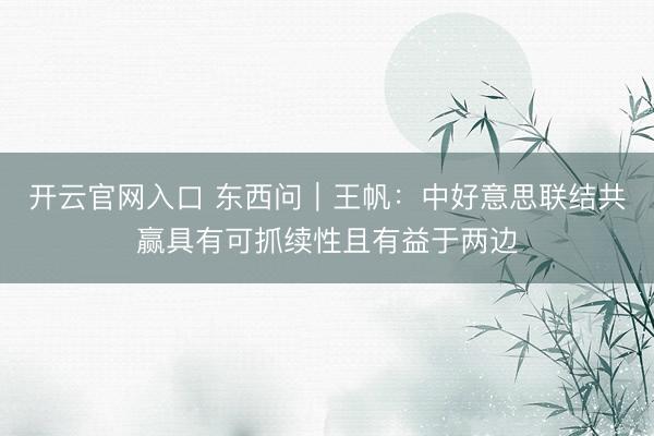 开云官网入口 东西问|王帆:中好意思联结共赢具有可抓续性且有益于两边