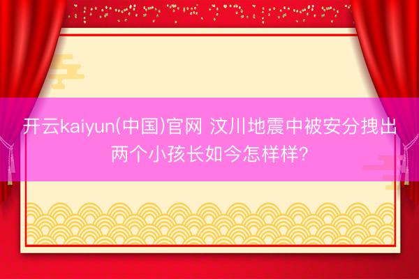 开云kaiyun(中国)官网 汶川地震中被安分拽出两个小孩长如今怎样样？