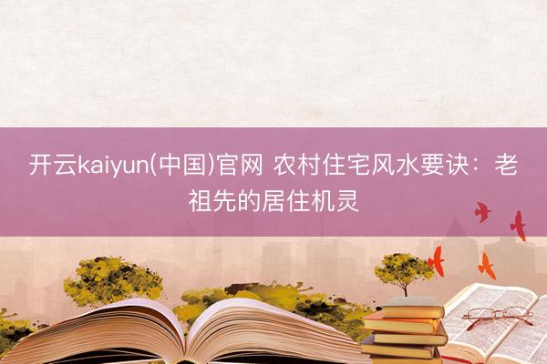 开云kaiyun(中国)官网 农村住宅风水要诀:老祖先的居住机灵