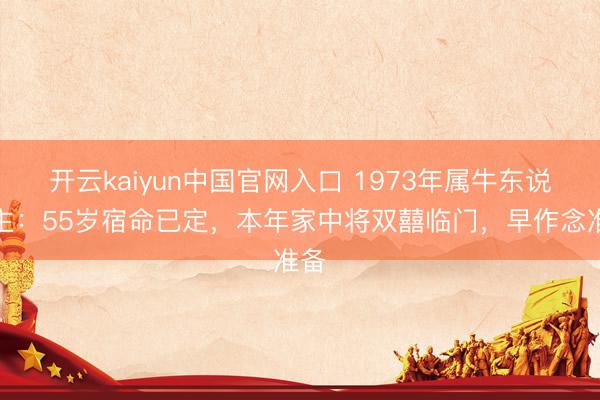 开云kaiyun中国官网入口 1973年属牛东说念主：55岁宿命已定，本年家中将双囍临门，早作念准备