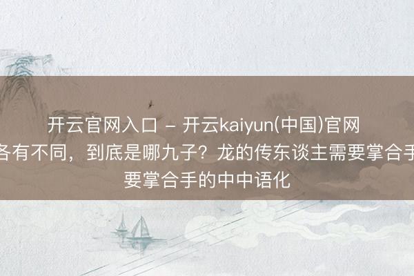 开云官网入口 - 开云kaiyun(中国)官网 龙生九子，各有不同，到底是哪九子？龙的传东谈主需要掌合手的中中语化