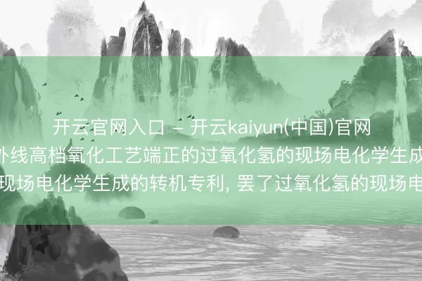 开云官网入口 - 开云kaiyun(中国)官网 懿华水解决苦求用于紫外线高档氧化工艺端正的过氧化氢的现场电化学生成的转机专利， 罢了过氧化氢的现场电化学生成