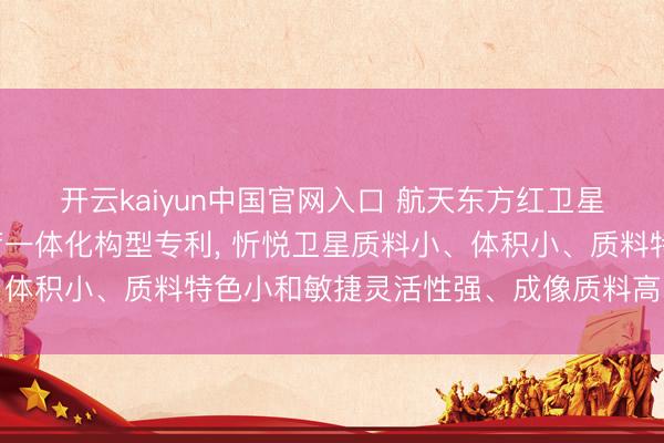 开云kaiyun中国官网入口 航天东方红卫星请求小卫星平台与载荷一体化构型专利， 忻悦卫星质料小、体积小、质料特色小和敏捷灵活性强、成像质料高的缱绻条款