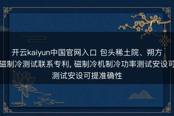 开云kaiyun中国官网入口 包头稀土院、朔方稀土得到磁制冷测试联系专利， 磁制冷机制冷功率测试安设可提准确性