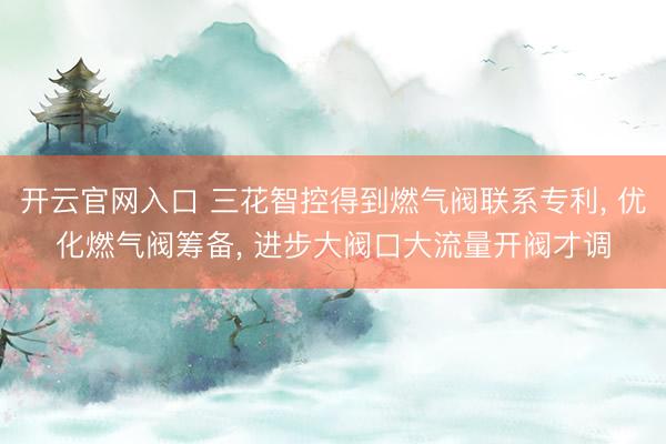 开云官网入口 三花智控得到燃气阀联系专利， 优化燃气阀筹备， 进步大阀口大流量开阀才调