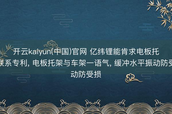开云kaiyun(中国)官网 亿纬锂能肯求电板托架联系专利， 电板托架与车架一语气， 缓冲水平振动防受损