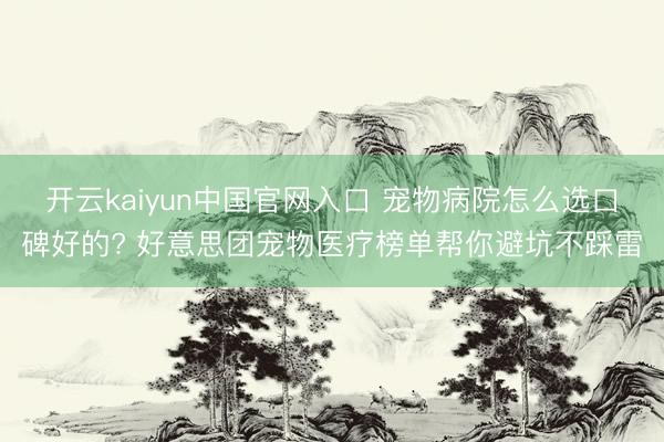 开云kaiyun中国官网入口 宠物病院怎么选口碑好的? 好意思团宠物医疗榜单帮你避坑不踩雷