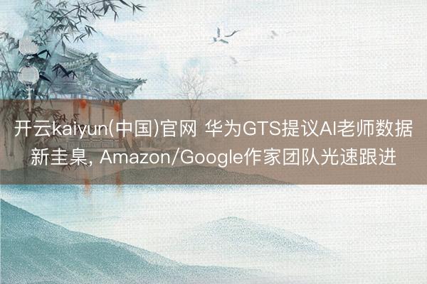 开云kaiyun(中国)官网 华为GTS提议AI老师数据新圭臬, Amazon/Google作家团队光速跟进