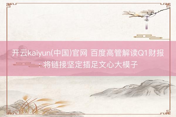 开云kaiyun(中国)官网 百度高管解读Q1财报: 将链接坚定插足文心大模子