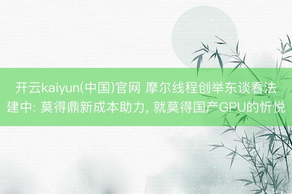开云kaiyun(中国)官网 摩尔线程创举东谈看法建中: 莫得鼎新成本助力, 就莫得国产GPU的忻悦