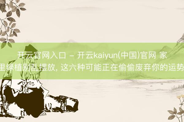 开云官网入口 - 开云kaiyun(中国)官网 家里绿植别乱摆放， 这六种可能正在偷偷废弃你的运势!
