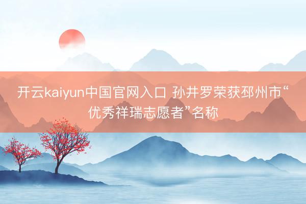 开云kaiyun中国官网入口 孙井罗荣获邳州市“优秀祥瑞志愿者”名称