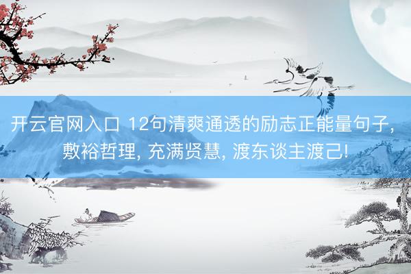 开云官网入口 12句清爽通透的励志正能量句子， 敷裕哲理， 充满贤慧， 渡东谈主渡己!