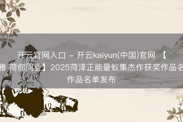 开云官网入口 - 开云kaiyun(中国)官网 【蚁集文雅 菏你同业】2025菏泽正能量蚁集杰作获奖作品名单发布