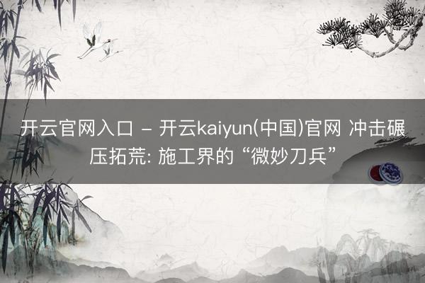 开云官网入口 - 开云kaiyun(中国)官网 冲击碾压拓荒: 施工界的 “微妙刀兵”