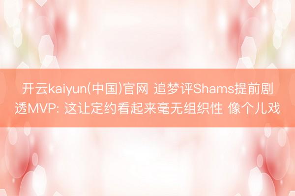开云kaiyun(中国)官网 追梦评Shams提前剧透MVP: 这让定约看起来毫无组织性 像个儿戏