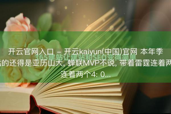 开云官网入口 - 开云kaiyun(中国)官网 本年季后赛最猛的还得是亚历山大， 蝉联MVP不说， 带着雷霆连着两个4: 0...