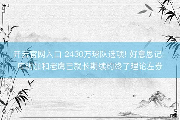 开云官网入口 2430万球队选项! 好意思记: 库明加和老鹰已就长期续约终了理论左券