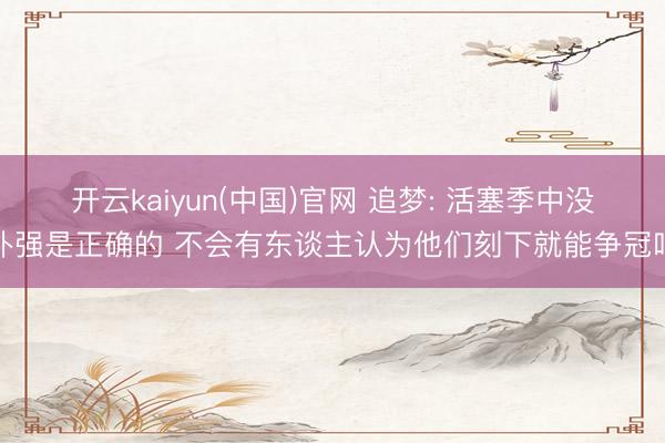 开云kaiyun(中国)官网 追梦: 活塞季中没补强是正确的 不会有东谈主认为他们刻下就能争冠吧